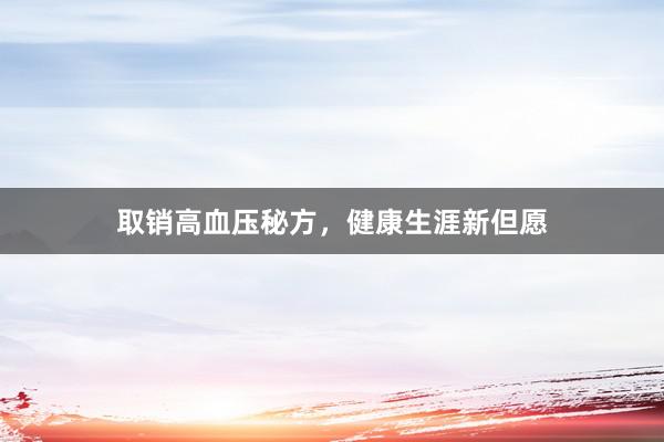 取销高血压秘方，健康生涯新但愿